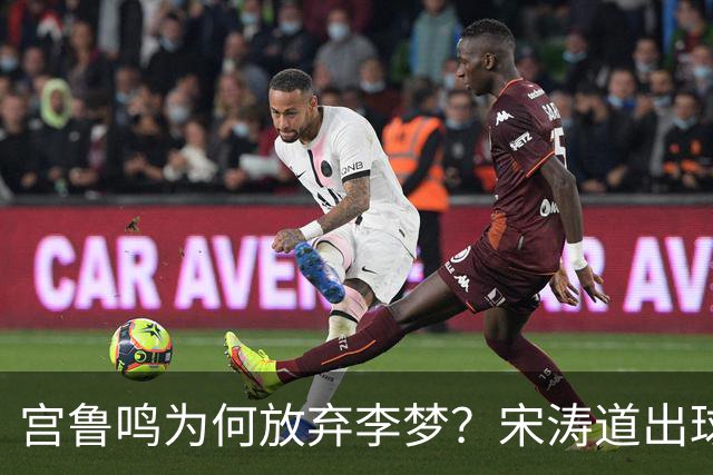 宫鲁鸣为何放弃李梦？宋涛道出球队选择背后的深意