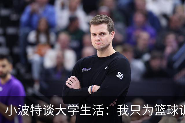 小波特谈大学生活：我只为篮球训练，上课完全没必要